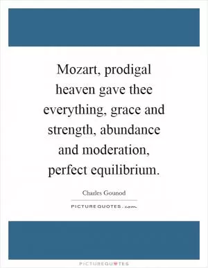 Mozart, prodigal heaven gave thee everything, grace and strength, abundance and moderation, perfect equilibrium Picture Quote #1