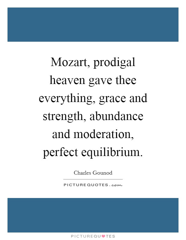 Mozart, prodigal heaven gave thee everything, grace and strength, abundance and moderation, perfect equilibrium. Picture Quote #1