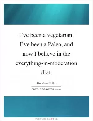 I’ve been a vegetarian, I’ve been a Paleo, and now I believe in the everything-in-moderation diet Picture Quote #1