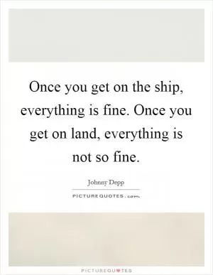 Once you get on the ship, everything is fine. Once you get on land, everything is not so fine Picture Quote #1