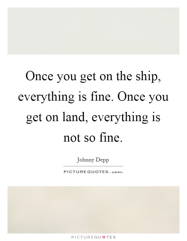 Once you get on the ship, everything is fine. Once you get on land, everything is not so fine. Picture Quote #1