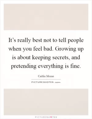 It’s really best not to tell people when you feel bad. Growing up is about keeping secrets, and pretending everything is fine Picture Quote #1