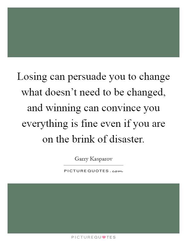 Losing can persuade you to change what doesn't need to be changed, and winning can convince you everything is fine even if you are on the brink of disaster. Picture Quote #1