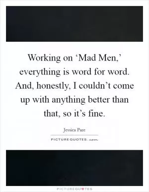 Working on ‘Mad Men,’ everything is word for word. And, honestly, I couldn’t come up with anything better than that, so it’s fine Picture Quote #1