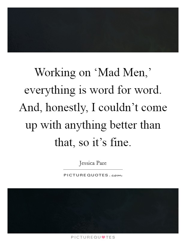 Working on ‘Mad Men,' everything is word for word. And, honestly, I couldn't come up with anything better than that, so it's fine. Picture Quote #1