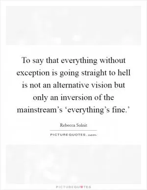 To say that everything without exception is going straight to hell is not an alternative vision but only an inversion of the mainstream’s ‘everything’s fine.’ Picture Quote #1