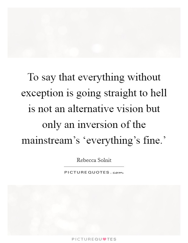 To say that everything without exception is going straight to hell is not an alternative vision but only an inversion of the mainstream's ‘everything's fine.' Picture Quote #1