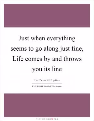 Just when everything seems to go along just fine, Life comes by and throws you its line Picture Quote #1
