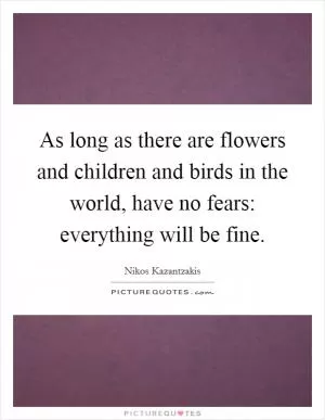 As long as there are flowers and children and birds in the world, have no fears: everything will be fine Picture Quote #1