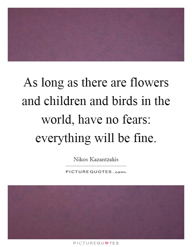 As long as there are flowers and children and birds in the world, have no fears: everything will be fine. Picture Quote #1