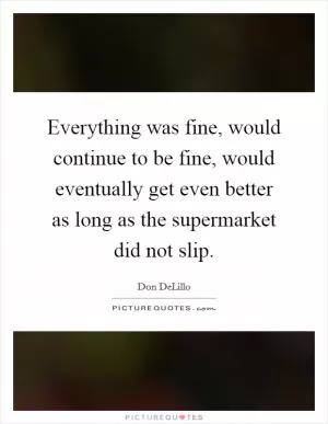 Everything was fine, would continue to be fine, would eventually get even better as long as the supermarket did not slip Picture Quote #1