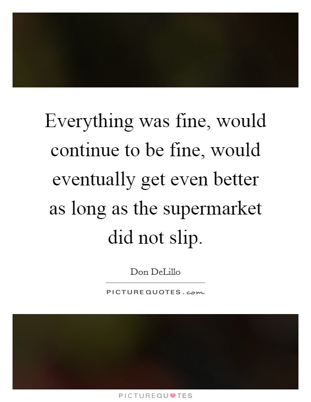 Everything was fine, would continue to be fine, would eventually get even better as long as the supermarket did not slip. Picture Quote #1