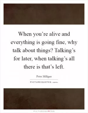 When you’re alive and everything is going fine, why talk about things? Talking’s for later, when talking’s all there is that’s left Picture Quote #1