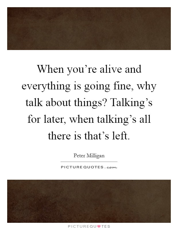 When you're alive and everything is going fine, why talk about things? Talking's for later, when talking's all there is that's left. Picture Quote #1