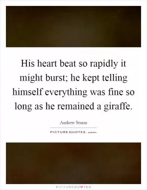 His heart beat so rapidly it might burst; he kept telling himself everything was fine so long as he remained a giraffe Picture Quote #1