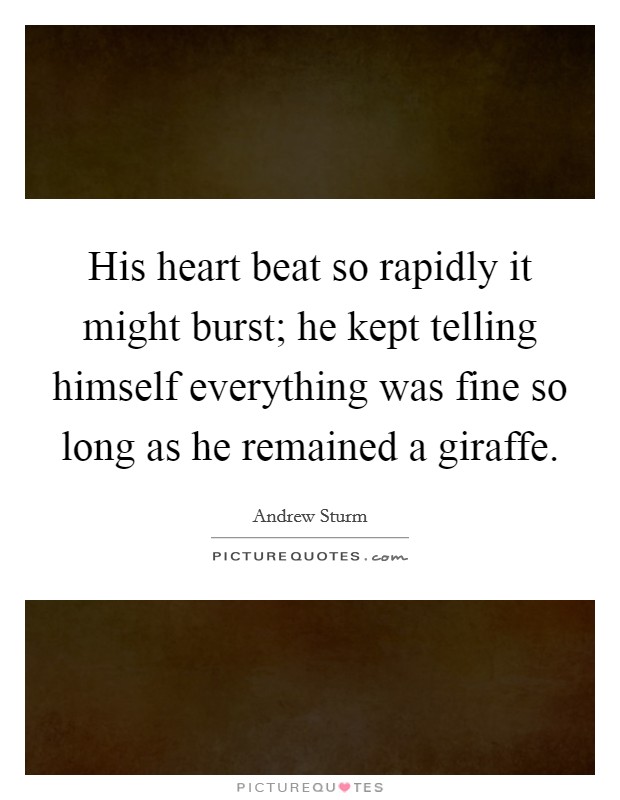 His heart beat so rapidly it might burst; he kept telling himself everything was fine so long as he remained a giraffe. Picture Quote #1