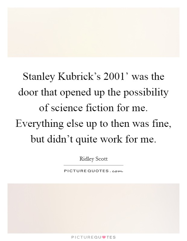 Stanley Kubrick's  2001' was the door that opened up the possibility of science fiction for me. Everything else up to then was fine, but didn't quite work for me. Picture Quote #1