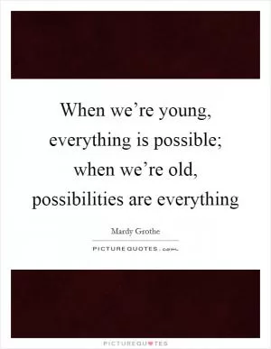 When we’re young, everything is possible; when we’re old, possibilities are everything Picture Quote #1