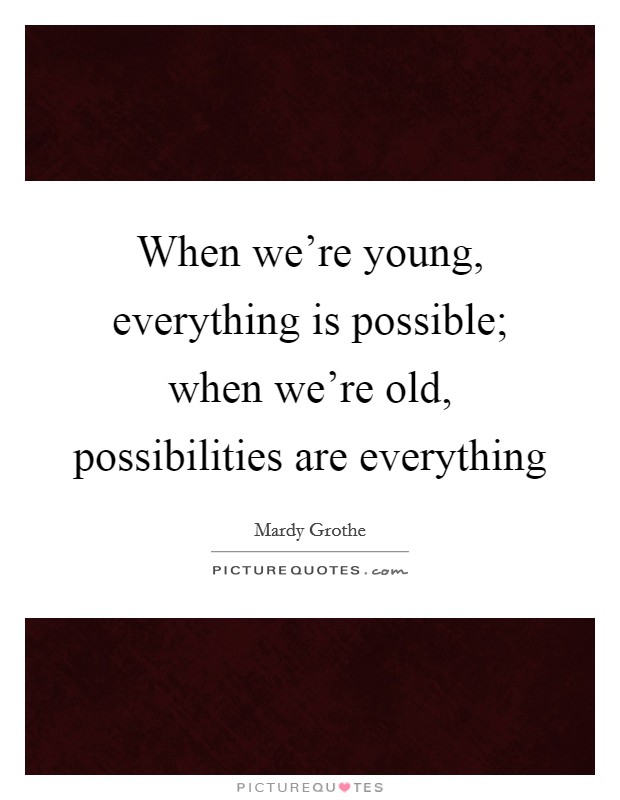 When we're young, everything is possible; when we're old, possibilities are everything Picture Quote #1