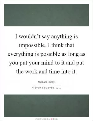I wouldn’t say anything is impossible. I think that everything is possible as long as you put your mind to it and put the work and time into it Picture Quote #1
