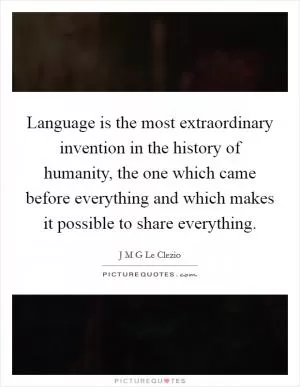 Language is the most extraordinary invention in the history of humanity, the one which came before everything and which makes it possible to share everything Picture Quote #1