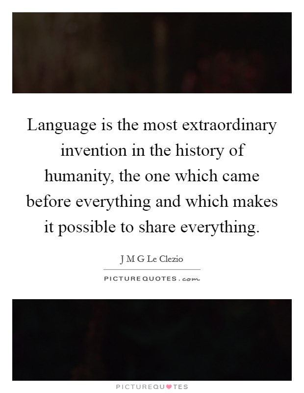 Language is the most extraordinary invention in the history of humanity, the one which came before everything and which makes it possible to share everything. Picture Quote #1