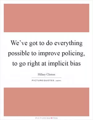 We’ve got to do everything possible to improve policing, to go right at implicit bias Picture Quote #1