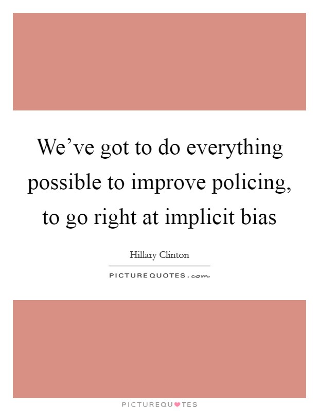 We've got to do everything possible to improve policing, to go right at implicit bias Picture Quote #1