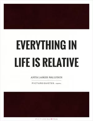 Everything in life is relative Picture Quote #1