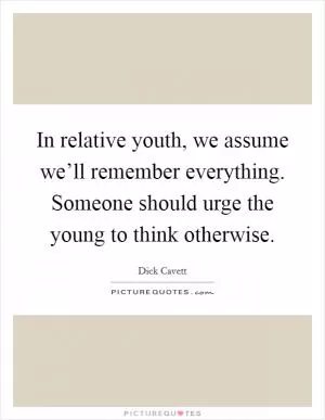 In relative youth, we assume we’ll remember everything. Someone should urge the young to think otherwise Picture Quote #1
