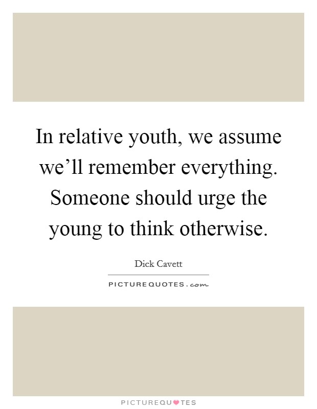 In relative youth, we assume we'll remember everything. Someone should urge the young to think otherwise. Picture Quote #1