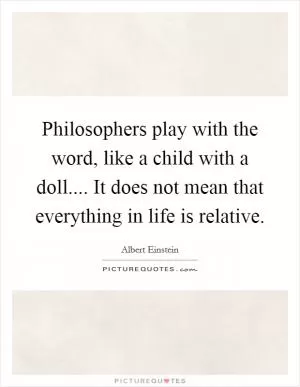 Philosophers play with the word, like a child with a doll.... It does not mean that everything in life is relative Picture Quote #1