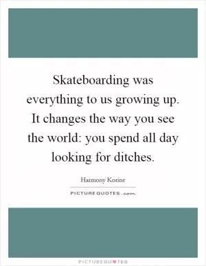 Skateboarding was everything to us growing up. It changes the way you see the world: you spend all day looking for ditches Picture Quote #1