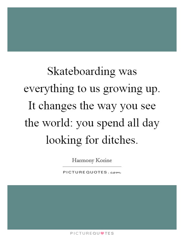 Skateboarding was everything to us growing up. It changes the way you see the world: you spend all day looking for ditches. Picture Quote #1