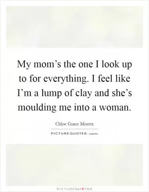 My mom’s the one I look up to for everything. I feel like I’m a lump of clay and she’s moulding me into a woman Picture Quote #1