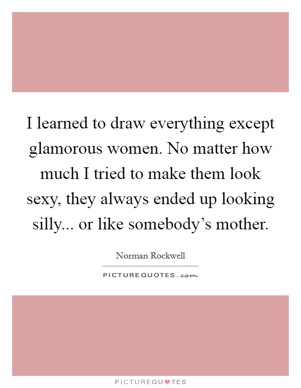 I learned to draw everything except glamorous women. No matter how much I tried to make them look sexy, they always ended up looking silly... or like somebody's mother. Picture Quote #1