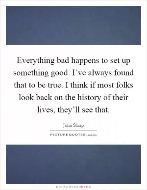 Everything bad happens to set up something good. I’ve always found that to be true. I think if most folks look back on the history of their lives, they’ll see that Picture Quote #1