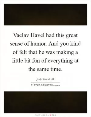 Vaclav Havel had this great sense of humor. And you kind of felt that he was making a little bit fun of everything at the same time Picture Quote #1