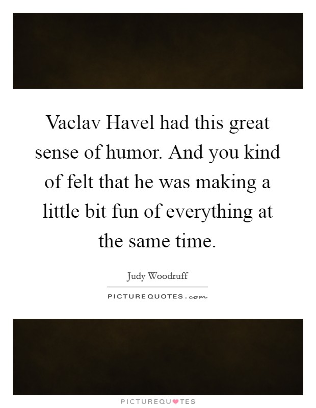 Vaclav Havel had this great sense of humor. And you kind of felt that he was making a little bit fun of everything at the same time. Picture Quote #1