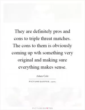 They are definitely pros and cons to triple threat matches. The cons to them is obviously coming up wth something very original and making sure everything makes sense Picture Quote #1