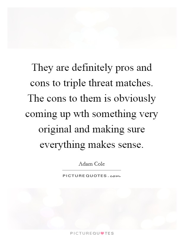 They are definitely pros and cons to triple threat matches. The cons to them is obviously coming up wth something very original and making sure everything makes sense. Picture Quote #1