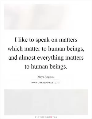I like to speak on matters which matter to human beings, and almost everything matters to human beings Picture Quote #1