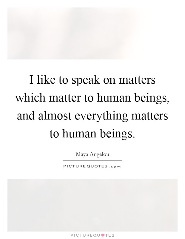 I like to speak on matters which matter to human beings, and almost everything matters to human beings. Picture Quote #1