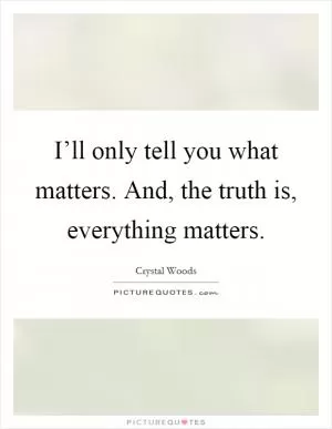 I’ll only tell you what matters. And, the truth is, everything matters Picture Quote #1