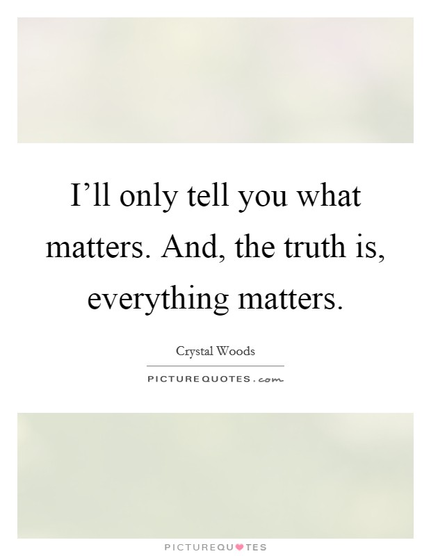I'll only tell you what matters. And, the truth is, everything matters. Picture Quote #1