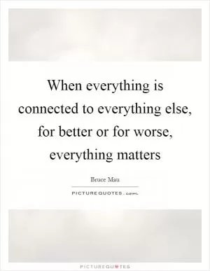 When everything is connected to everything else, for better or for worse, everything matters Picture Quote #1