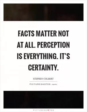Facts matter not at all. Perception is everything. It’s certainty Picture Quote #1