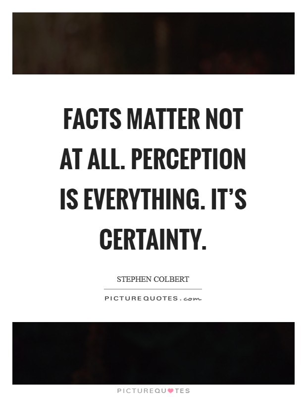 Facts matter not at all. Perception is everything. It's certainty. Picture Quote #1