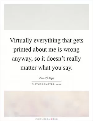 Virtually everything that gets printed about me is wrong anyway, so it doesn’t really matter what you say Picture Quote #1