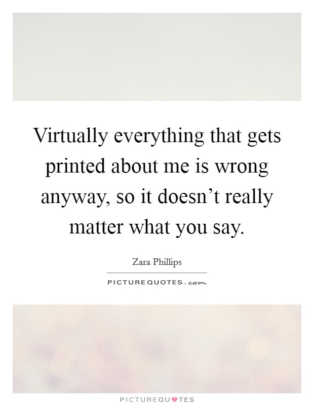 Virtually everything that gets printed about me is wrong anyway, so it doesn't really matter what you say. Picture Quote #1